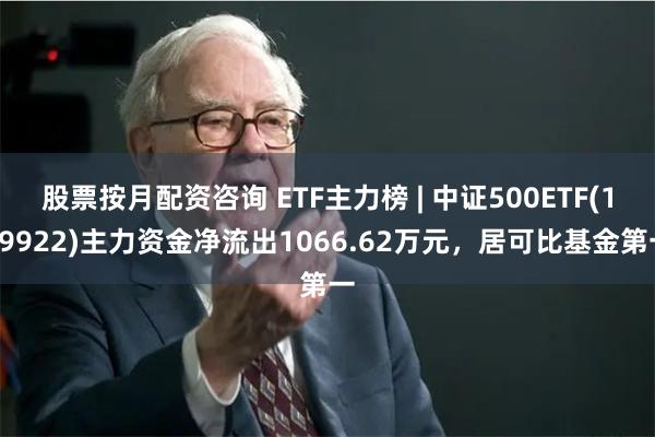 股票按月配资咨询 ETF主力榜 | 中证500ETF(159922)主力资金净流出1066.62万元，居可比基金第一