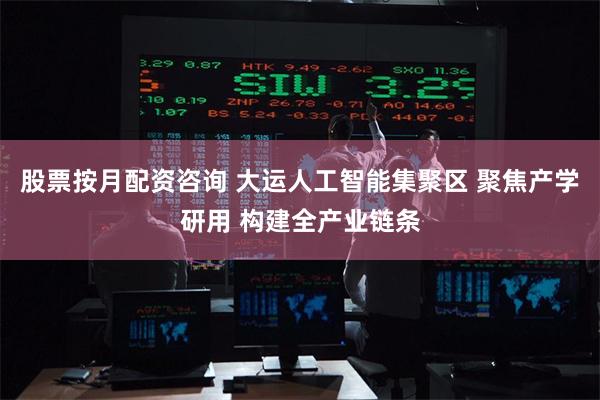 股票按月配资咨询 大运人工智能集聚区 聚焦产学研用 构建全产业链条